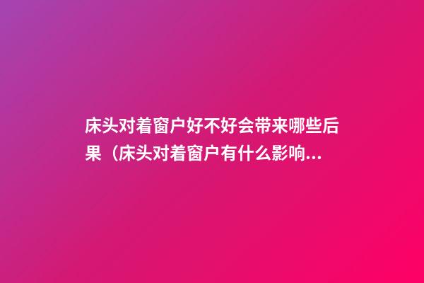 床头对着窗户好不好会带来哪些后果（床头对着窗户有什么影响）