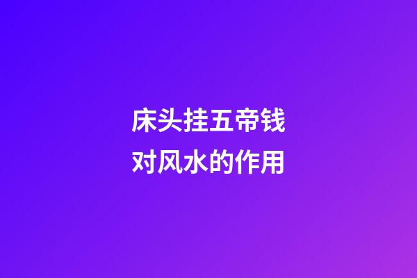 床头挂五帝钱对风水的作用