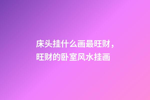 床头挂什么画最旺财，旺财的卧室风水挂画