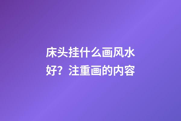床头挂什么画风水好？注重画的内容
