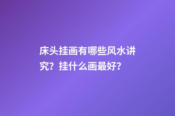 床头挂画有哪些风水讲究？挂什么画最好？