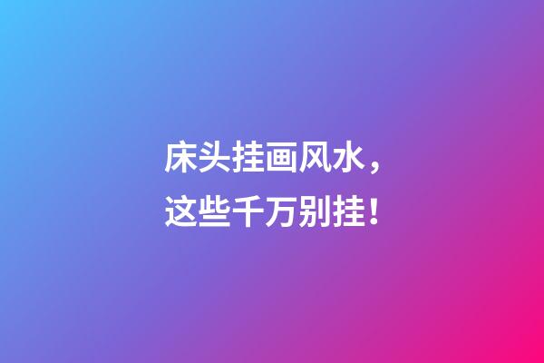 床头挂画风水，这些千万别挂！