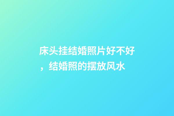 床头挂结婚照片好不好，结婚照的摆放风水