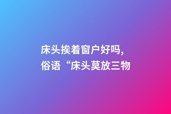 床头挨着窗户好吗,俗语“床头莫放三物-第1张-观点-玄机派