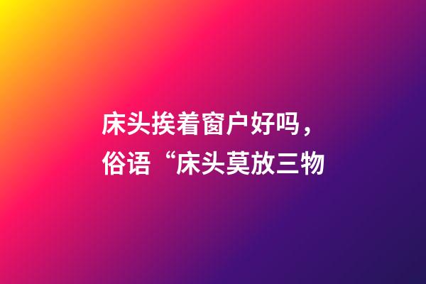 床头挨着窗户好吗，俗语“床头莫放三物-第1张-观点-玄机派