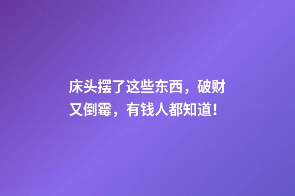 床头摆了这些东西，破财又倒霉，有钱人都知道！