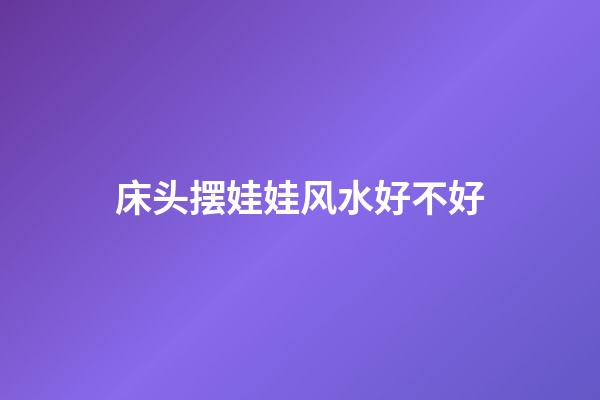 床头摆娃娃风水好不好