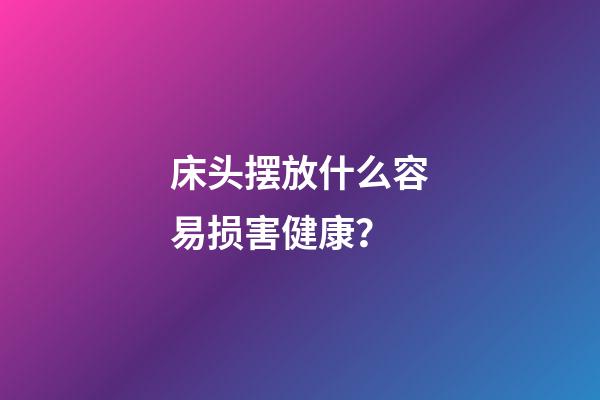 床头摆放什么容易损害健康？