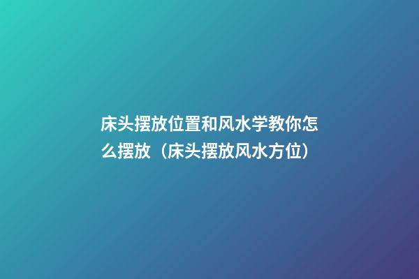 床头摆放位置和风水学教你怎么摆放（床头摆放风水方位）