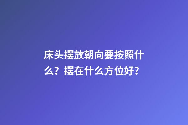 床头摆放朝向要按照什么？摆在什么方位好？