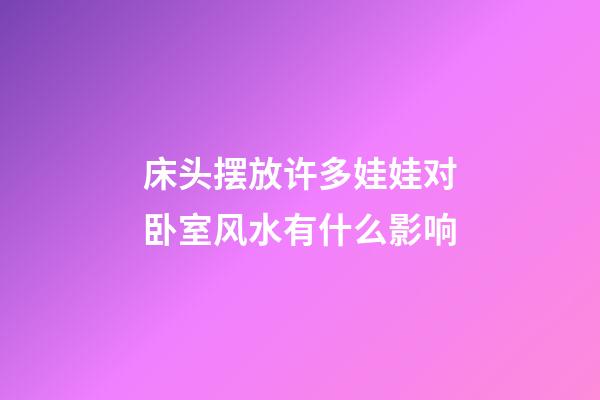 床头摆放许多娃娃对卧室风水有什么影响