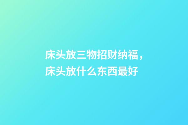 床头放三物招财纳福，床头放什么东西最好