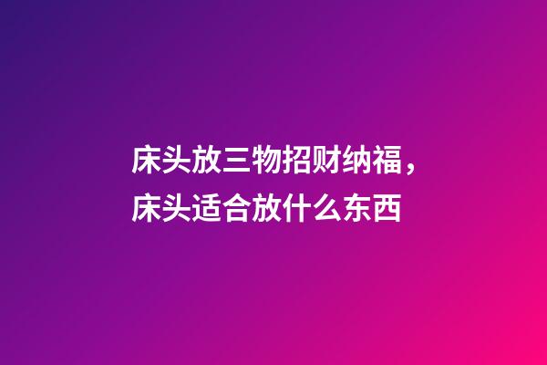 床头放三物招财纳福，床头适合放什么东西