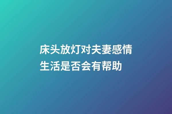 床头放灯对夫妻感情生活是否会有帮助