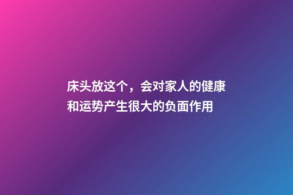 床头放这个，会对家人的健康和运势产生很大的负面作用