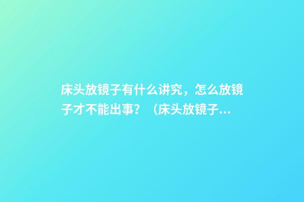 床头放镜子有什么讲究，怎么放镜子才不能出事？（床头放镜子会怎样）