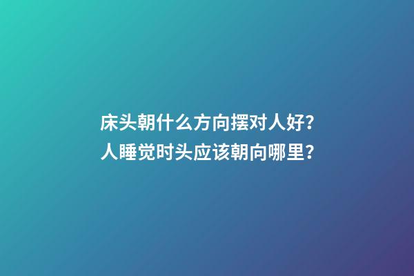 床头朝什么方向摆对人好？人睡觉时头应该朝向哪里？