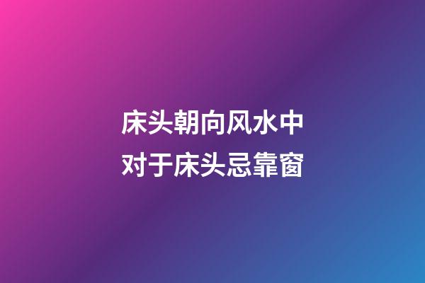 床头朝向风水中对于床头忌靠窗