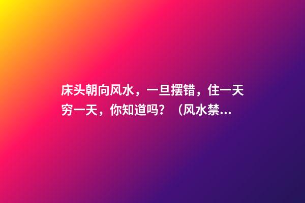 床头朝向风水，一旦摆错，住一天穷一天，你知道吗？（风水禁忌:“床头”最好不要朝这2个方向,否则越住越穷!）