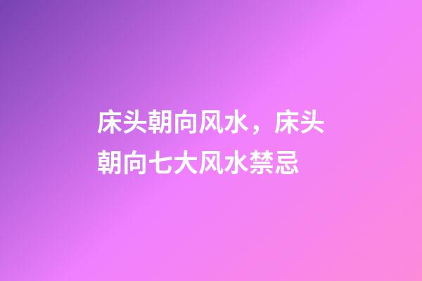 床头朝向风水，床头朝向七大风水禁忌