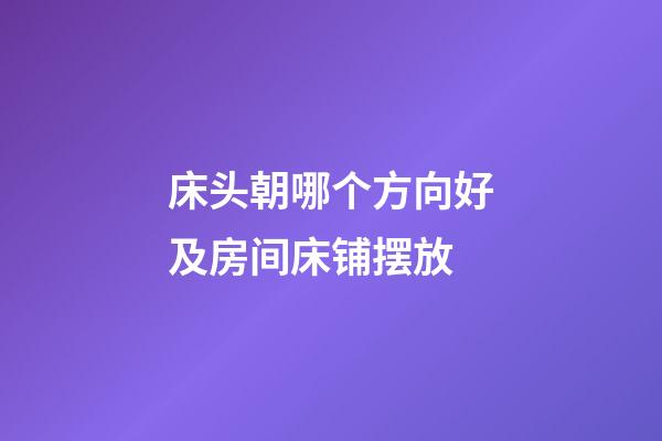 床头朝哪个方向好及房间床铺摆放