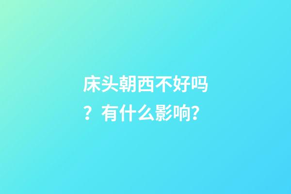 床头朝西不好吗？有什么影响？