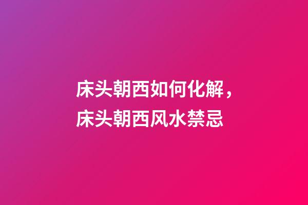 床头朝西如何化解，床头朝西风水禁忌