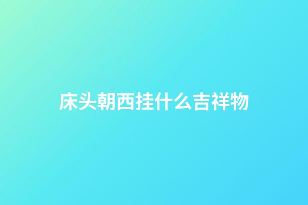 床头朝西挂什么吉祥物