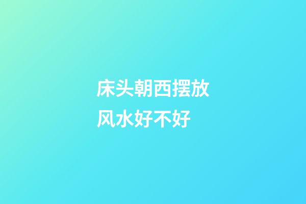 床头朝西摆放风水好不好