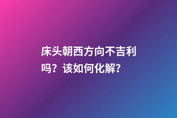床头朝西方向不吉利吗？该如何化解？