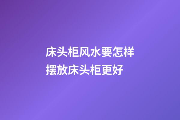 床头柜风水要怎样摆放床头柜更好