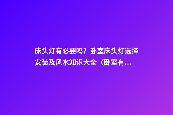 床头灯有必要吗？卧室床头灯选择安装及风水知识大全（卧室有没有必要装床头灯）