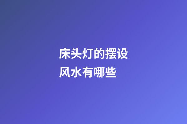 床头灯的摆设风水有哪些