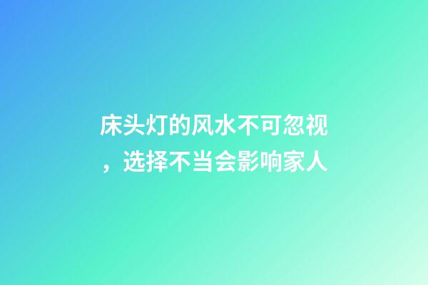 床头灯的风水不可忽视，选择不当会影响家人