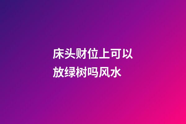 床头财位上可以放绿树吗风水