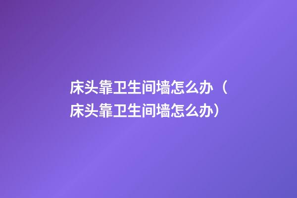 床头靠卫生间墙怎么办（床头靠卫生间墙怎么办?）