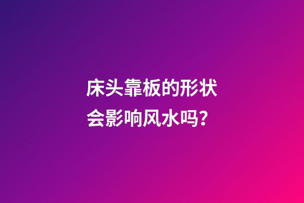 床头靠板的形状会影响风水吗？