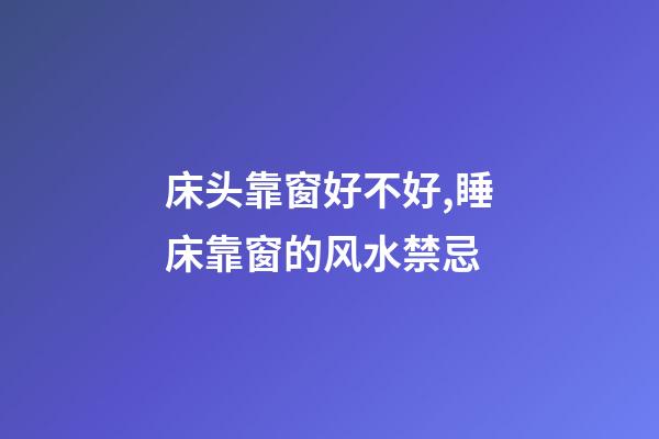 床头靠窗好不好,睡床靠窗的风水禁忌