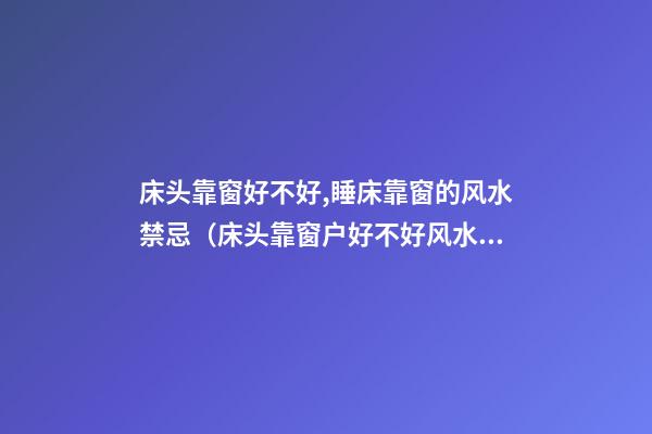 床头靠窗好不好,睡床靠窗的风水禁忌（床头靠窗户好不好风水）