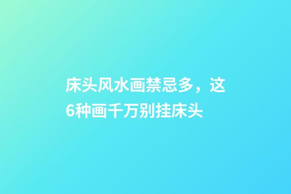 床头风水画禁忌多，这6种画千万别挂床头