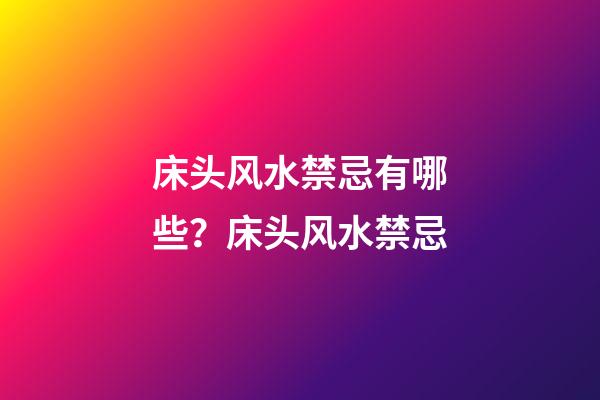 床头风水禁忌有哪些？床头风水禁忌