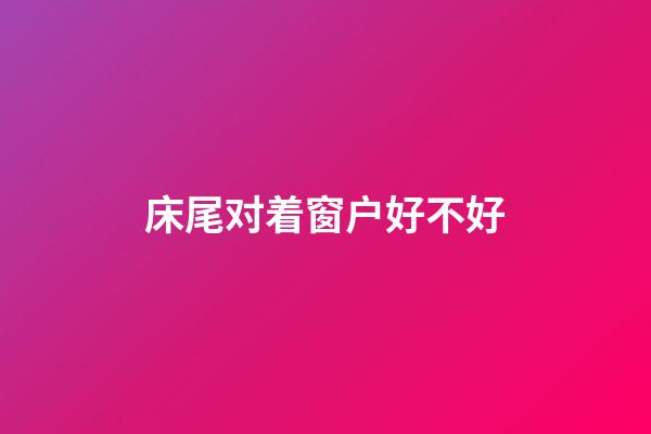 床尾对着窗户好不好