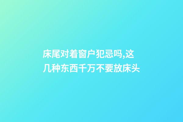 床尾对着窗户犯忌吗,这几种东西千万不要放床头-第1张-观点-玄机派