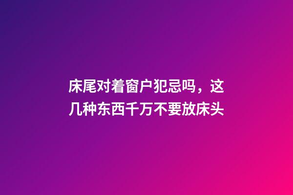 床尾对着窗户犯忌吗，这几种东西千万不要放床头-第1张-观点-玄机派