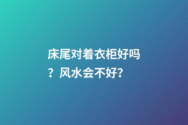 床尾对着衣柜好吗？风水会不好？