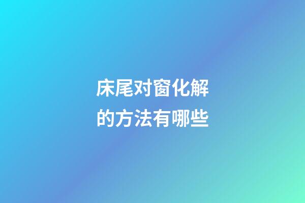 床尾对窗化解的方法有哪些