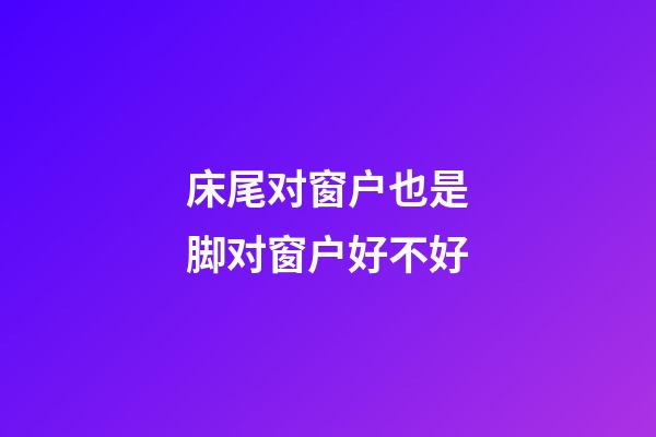 床尾对窗户也是脚对窗户好不好