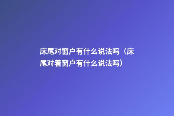 床尾对窗户有什么说法吗（床尾对着窗户有什么说法吗）