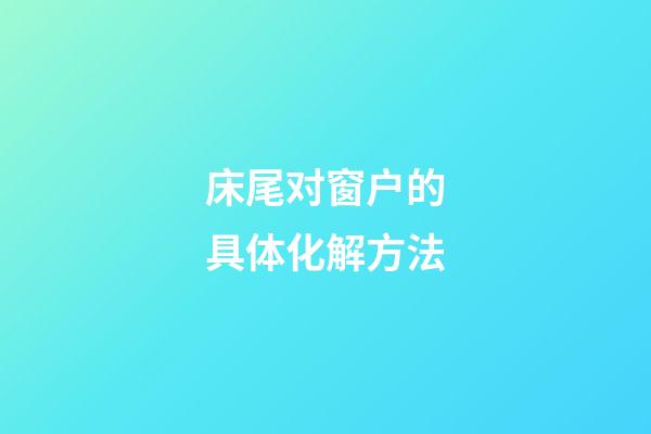 床尾对窗户的具体化解方法