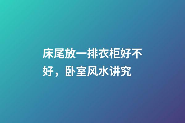 床尾放一排衣柜好不好，卧室风水讲究